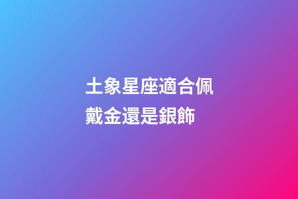 土象星座適合佩戴金還是銀飾-第1張-星座運勢-玄機派