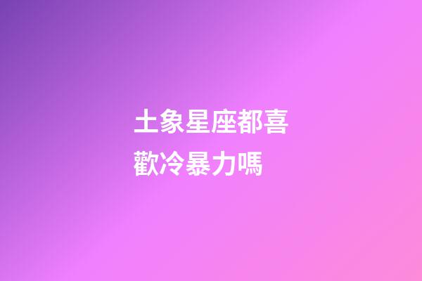 土象星座都喜歡冷暴力嗎-第1張-星座運(yùn)勢-玄機(jī)派