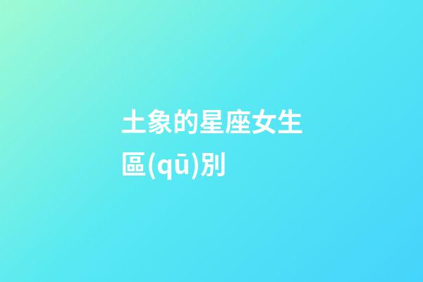 土象的星座女生區(qū)別-第1張-星座運(yùn)勢(shì)-玄機(jī)派