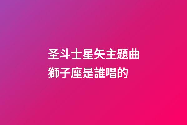 圣斗士星矢主題曲獅子座是誰唱的