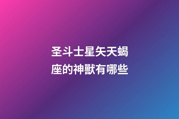 圣斗士星矢天蝎座的神獸有哪些-第1張-星座運勢-玄機派