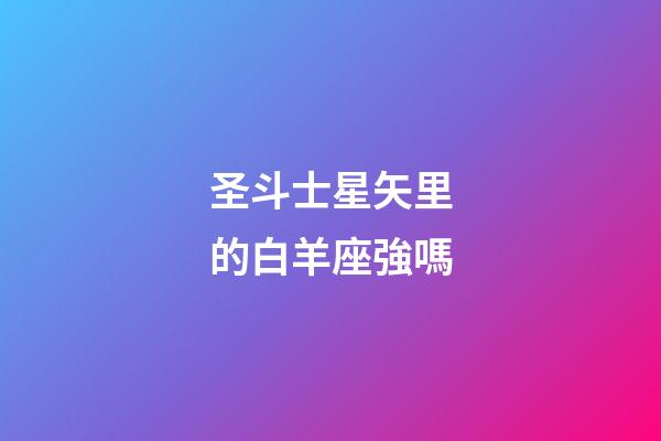 圣斗士星矢里的白羊座強嗎-第1張-星座運勢-玄機派