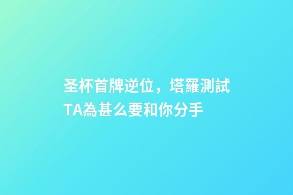 圣杯首牌逆位，塔羅測試TA為甚么要和你分手-第1張-觀點-玄機派