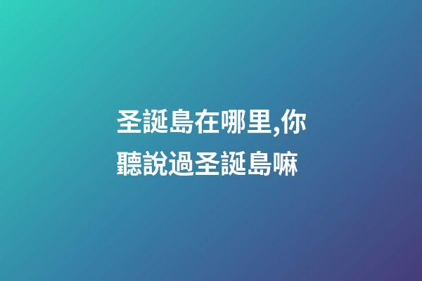 圣誕島在哪里,你聽說過圣誕島嘛-第1張-觀點-玄機派