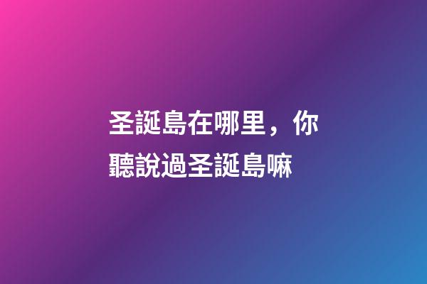 圣誕島在哪里，你聽說過圣誕島嘛-第1張-觀點-玄機派