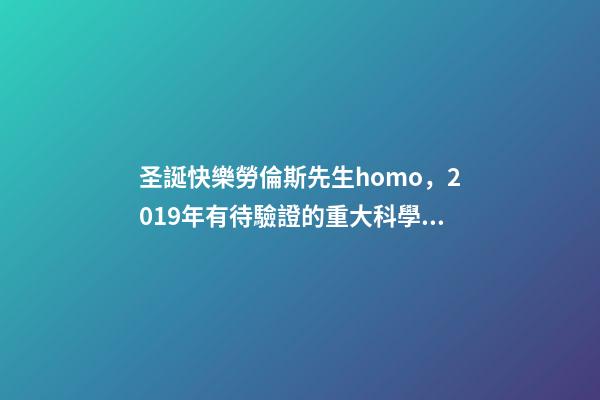 圣誕快樂勞倫斯先生homo，2019年有待驗證的重大科學發現-第1張-觀點-玄機派