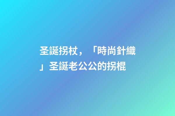 圣誕拐杖，「時尚針織」圣誕老公公的拐棍-第1張-觀點-玄機派