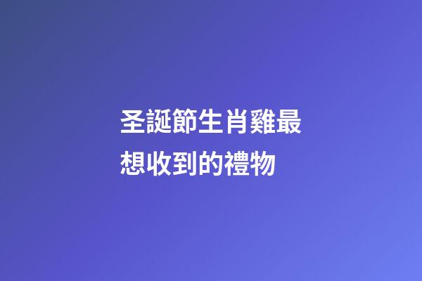圣誕節生肖雞最想收到的禮物
