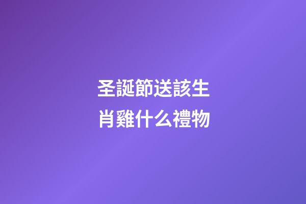 圣誕節送該生肖雞什么禮物