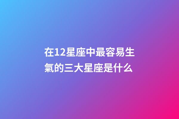 在12星座中最容易生氣的三大星座是什么-第1張-星座運勢-玄機派