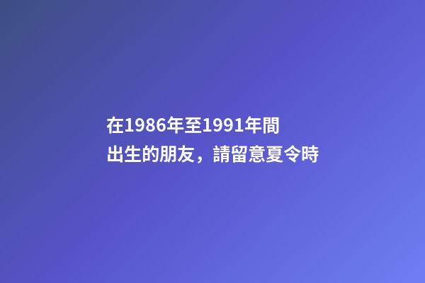 在1986年至1991年間出生的朋友，請留意夏令時