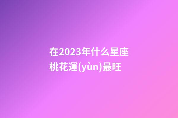 在2023年什么星座桃花運(yùn)最旺-第1張-星座運(yùn)勢(shì)-玄機(jī)派