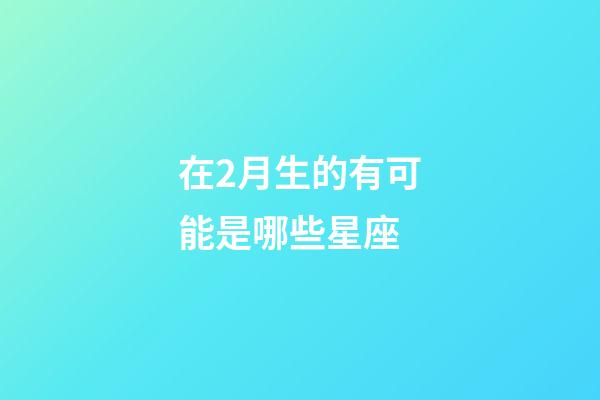 在2月生的有可能是哪些星座-第1張-星座運勢-玄機(jī)派