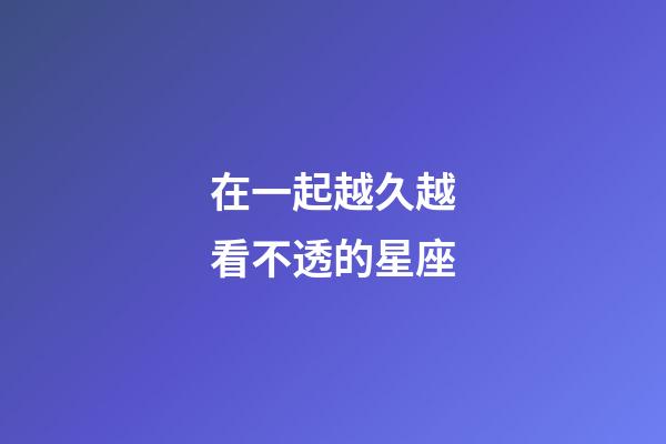 在一起越久越看不透的星座-第1張-星座運(yùn)勢-玄機(jī)派