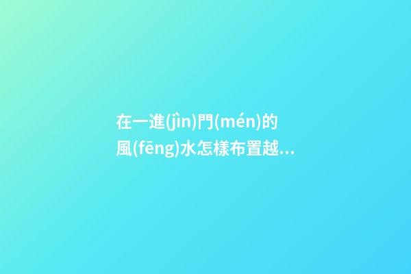 在一進(jìn)門(mén)的風(fēng)水怎樣布置越來(lái)越有福