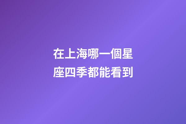 在上海哪一個星座四季都能看到-第1張-星座運勢-玄機派