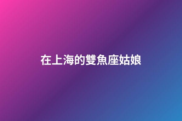在上海的雙魚座姑娘-第1張-星座運(yùn)勢-玄機(jī)派