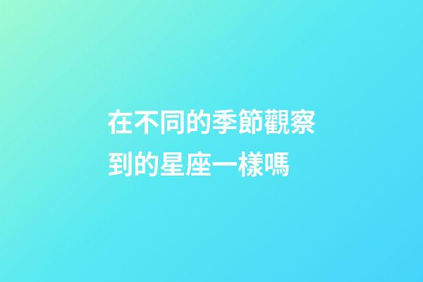 在不同的季節觀察到的星座一樣嗎-第1張-星座運勢-玄機派