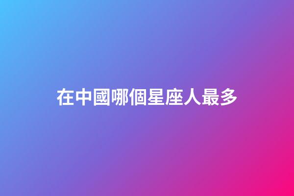 在中國哪個星座人最多-第1張-星座運勢-玄機派