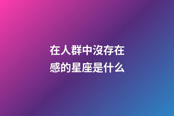 在人群中沒存在感的星座是什么-第1張-星座運勢-玄機派