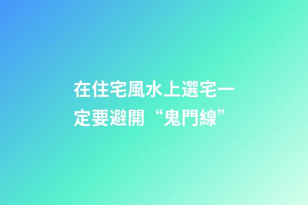 在住宅風水上選宅一定要避開“鬼門線”