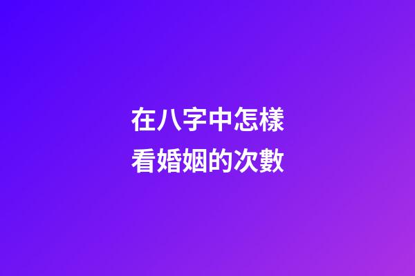 在八字中怎樣看婚姻的次數