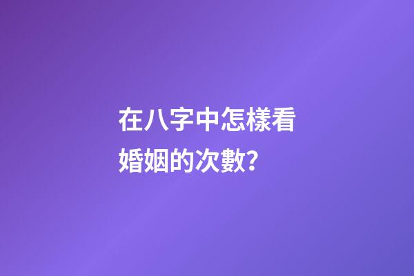 在八字中怎樣看婚姻的次數？
