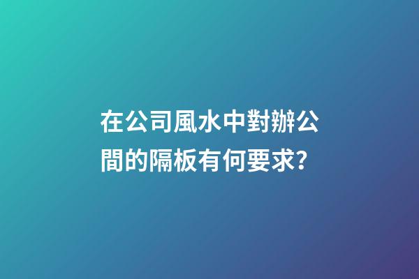 在公司風水中對辦公間的隔板有何要求？