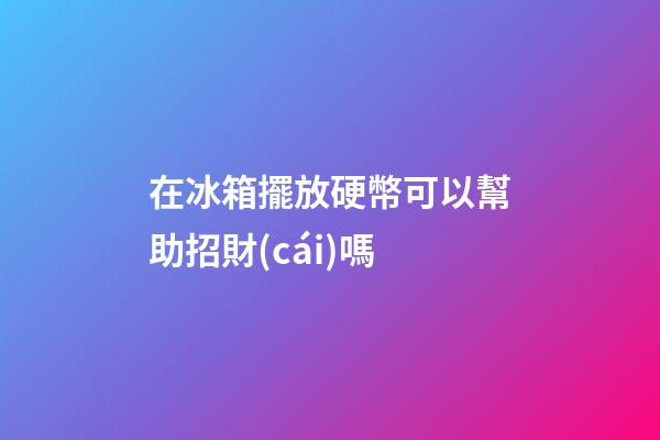 在冰箱擺放硬幣可以幫助招財(cái)嗎