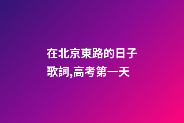 在北京東路的日子歌詞,高考第一天-第1張-觀點-玄機派