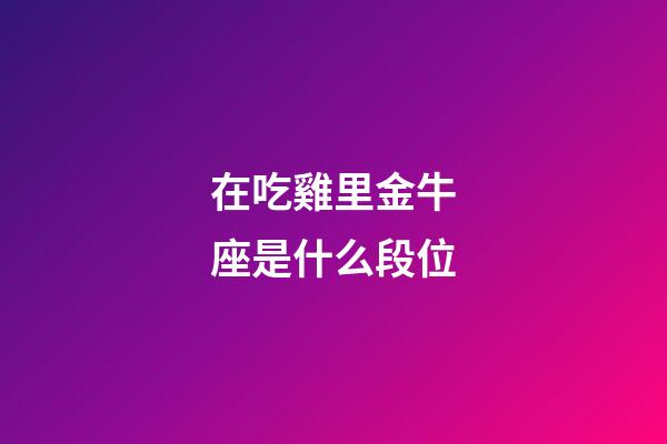 在吃雞里金牛座是什么段位-第1張-星座運勢-玄機派