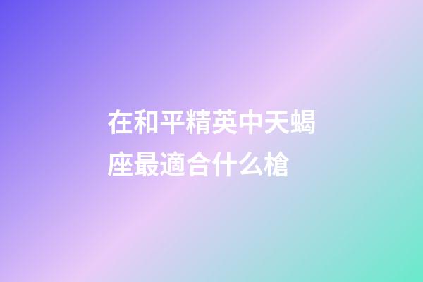 在和平精英中天蝎座最適合什么槍-第1張-星座運勢-玄機派