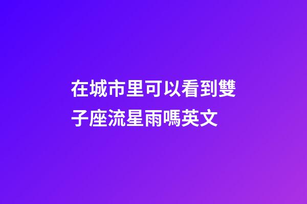 在城市里可以看到雙子座流星雨嗎英文-第1張-星座運(yùn)勢(shì)-玄機(jī)派