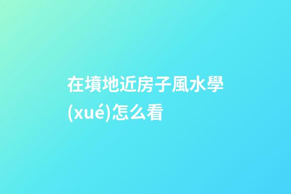 在墳地近房子風水學(xué)怎么看