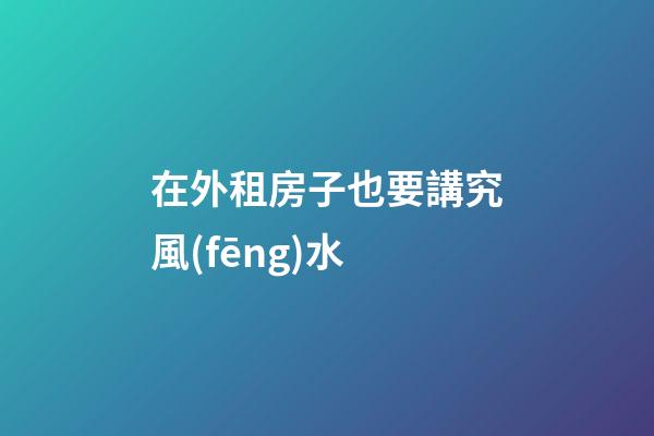 在外租房子也要講究風(fēng)水