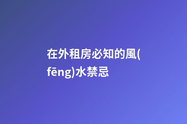在外租房必知的風(fēng)水禁忌