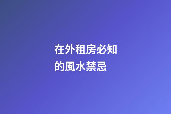 在外租房必知的風水禁忌