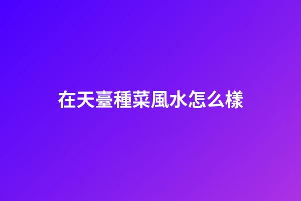 在天臺種菜風水怎么樣