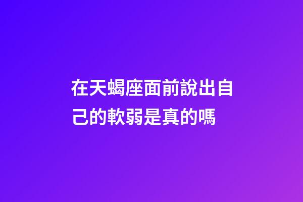 在天蝎座面前說出自己的軟弱是真的嗎-第1張-星座運勢-玄機派