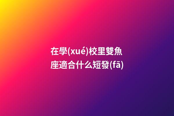 在學(xué)校里雙魚座適合什么短發(fā)-第1張-星座運勢-玄機派