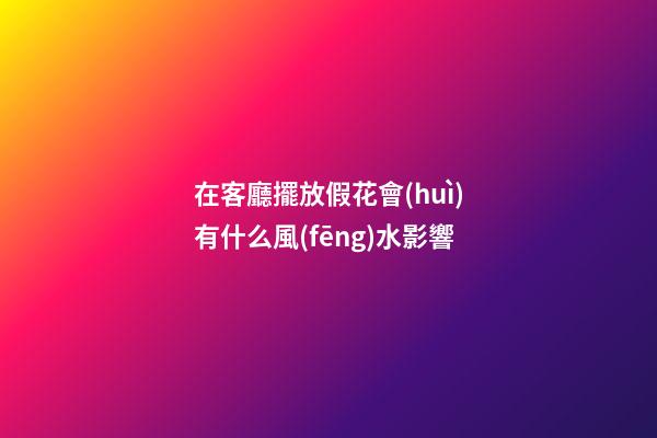 在客廳擺放假花會(huì)有什么風(fēng)水影響