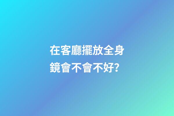 在客廳擺放全身鏡會不會不好？