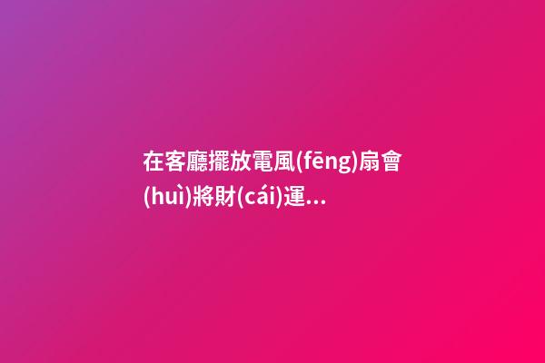 在客廳擺放電風(fēng)扇會(huì)將財(cái)運(yùn)吹走嗎？哪些位置不能擺
