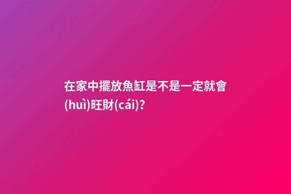 在家中擺放魚缸是不是一定就會(huì)旺財(cái)？