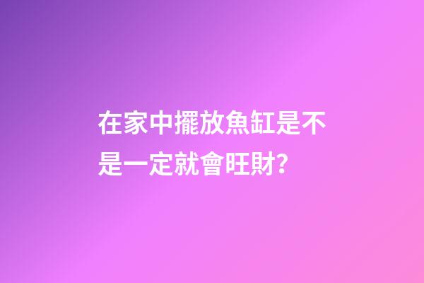 在家中擺放魚缸是不是一定就會旺財？