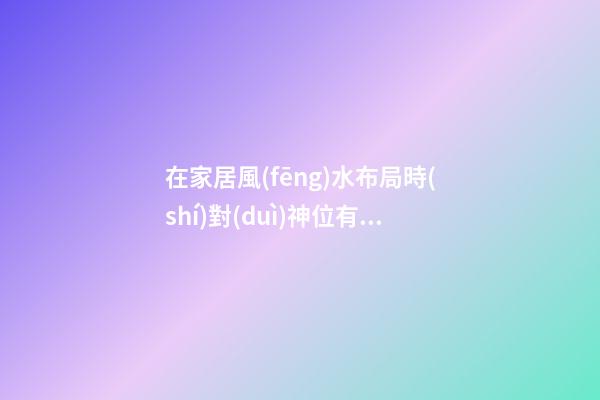 在家居風(fēng)水布局時(shí)對(duì)神位有哪些要求？