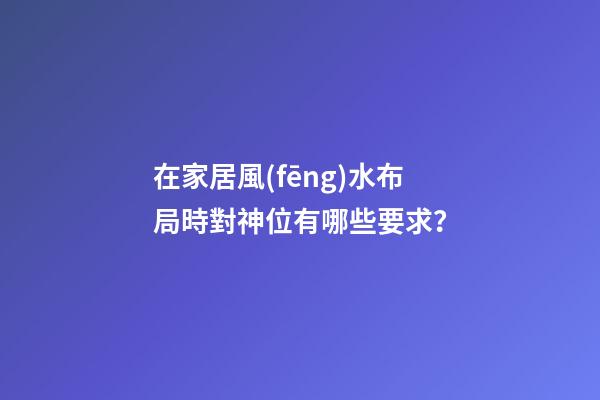 在家居風(fēng)水布局時對神位有哪些要求？