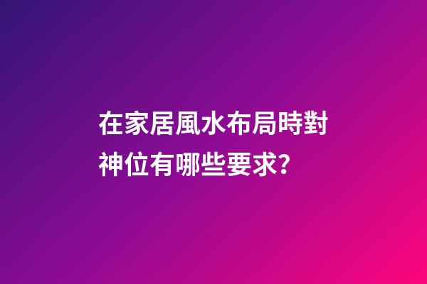 在家居風水布局時對神位有哪些要求？
