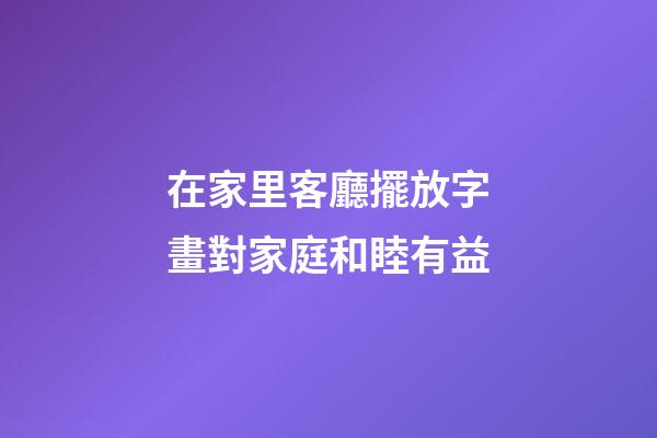 在家里客廳擺放字畫對家庭和睦有益