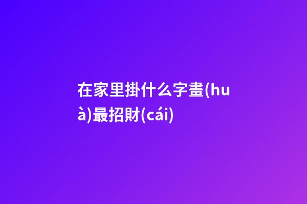 在家里掛什么字畫(huà)最招財(cái)